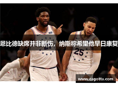 恩比德缺席并非新伤，纳斯称希望他早日康复